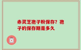 赤灵芝孢子粉保存？孢子的保存期是多久