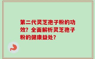 第二代灵芝孢子粉的功效？全面解析灵芝孢子粉的健康益处？