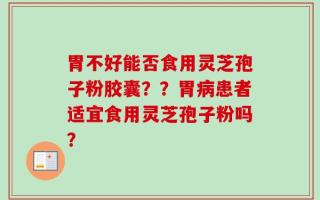 胃不好能否食用灵芝孢子粉胶囊？？胃病患者适宜食用灵芝孢子粉吗？