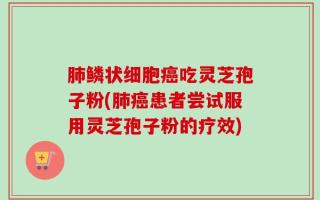 肺鳞状细胞癌吃灵芝孢子粉(肺癌患者尝试服用灵芝孢子粉的疗效)