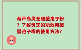葫芦岛灵芝破壁孢子粉？了解灵芝的功效和破壁孢子粉的使用方法？