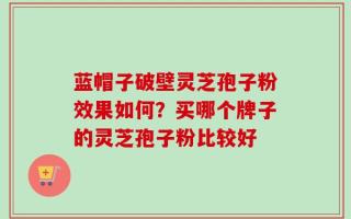 蓝帽子破壁灵芝孢子粉效果如何？买哪个牌子的灵芝孢子粉比较好