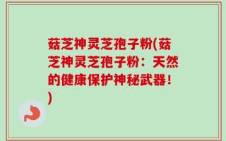 菇芝神灵芝孢子粉(菇芝神灵芝孢子粉：天然的健康保护神秘武器！)
