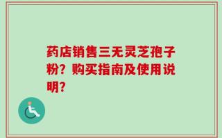 药店销售三无灵芝孢子粉？购买指南及使用说明？