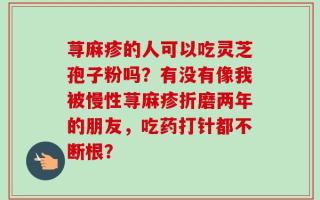 荨麻疹的人可以吃灵芝孢子粉吗？有没有像我被慢性荨麻疹折磨两年的朋友，吃药打针都不断根？