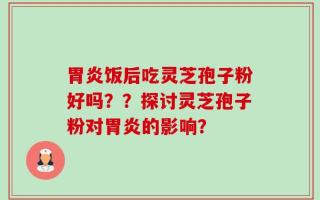 胃炎饭后吃灵芝孢子粉好吗？？探讨灵芝孢子粉对胃炎的影响？