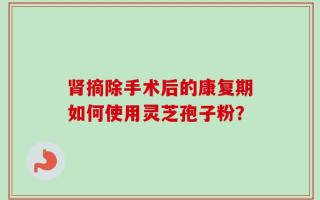 肾摘除手术后的康复期如何使用灵芝孢子粉？