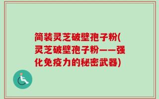 简装灵芝破壁孢子粉(灵芝破壁孢子粉——强化免疫力的秘密武器)