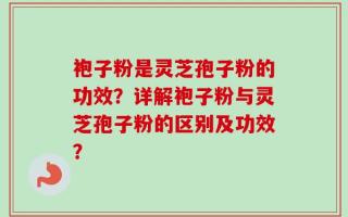 袍子粉是灵芝孢子粉的功效？详解袍子粉与灵芝孢子粉的区别及功效？