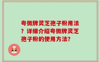 粤微牌灵芝孢子粉用法？详细介绍粤微牌灵芝孢子粉的使用方法？