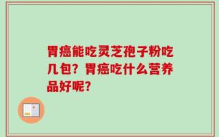 胃癌能吃灵芝孢子粉吃几包？胃癌吃什么营养品好呢？