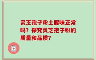 灵芝孢子粉土腥味正常吗？探究灵芝孢子粉的质量和品质？