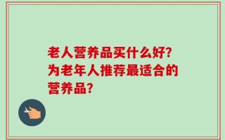 老人营养品买什么好？为老年人推荐最适合的营养品？