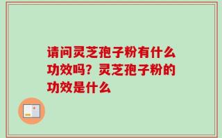 请问灵芝孢子粉有什么功效吗？灵芝孢子粉的功效是什么