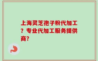 上海灵芝孢子粉代加工？专业代加工服务提供商？