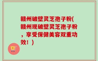 赣州破壁灵芝孢子粉(赣州现破壁灵芝孢子粉，享受保健美容双重功效！)