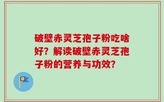 破壁赤灵芝孢子粉吃啥好？解读破壁赤灵芝孢子粉的营养与功效？