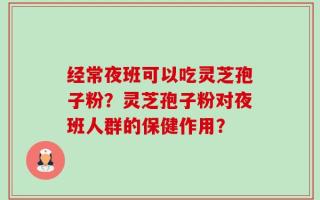 经常夜班可以吃灵芝孢子粉？灵芝孢子粉对夜班人群的保健作用？