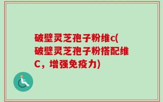 破壁灵芝孢子粉维c(破壁灵芝孢子粉搭配维C，增强免疫力)