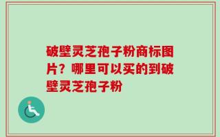 破壁灵芝孢子粉商标图片？哪里可以买的到破壁灵芝孢子粉