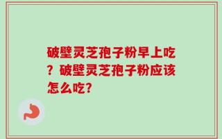 破壁灵芝孢子粉早上吃？破壁灵芝孢子粉应该怎么吃？