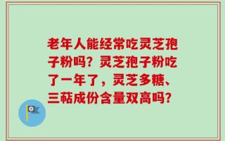 老年人能经常吃灵芝孢子粉吗？灵芝孢子粉吃了一年了，灵芝多糖、三萜成份含量双高吗？