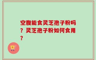 空腹能食灵芝孢子粉吗？灵芝孢子粉如何食用？