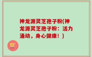 神龙源灵芝孢子粉(神龙源灵芝孢子粉：活力涌动，身心健康！)