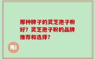 那种牌子的灵芝孢子粉好？灵芝孢子粉的品牌推荐和选择？