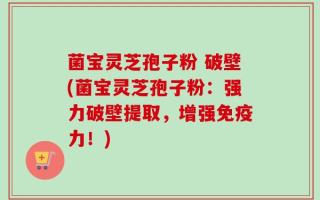 菌宝灵芝孢子粉 破壁(菌宝灵芝孢子粉：强力破壁提取，增强免疫力！)