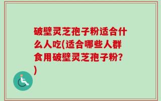 破壁灵芝孢子粉适合什么人吃(适合哪些人群食用破壁灵芝孢子粉？)