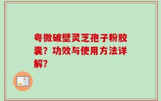 粤微破壁灵芝孢子粉胶囊？功效与使用方法详解？