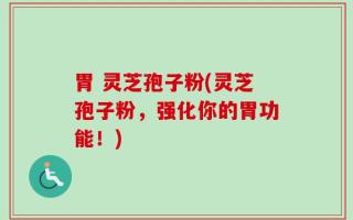 胃 灵芝孢子粉(灵芝孢子粉，强化你的胃功能！)