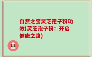 自然之宝灵芝孢子粉功效(灵芝孢子粉：开启健康之路)