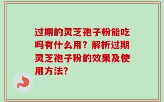 过期的灵芝孢子粉能吃吗有什么用？解析过期灵芝孢子粉的效果及使用方法？