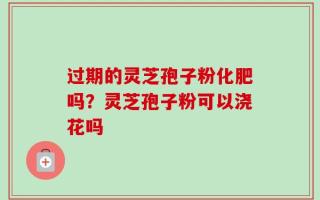 过期的灵芝孢子粉化肥吗？灵芝孢子粉可以浇花吗