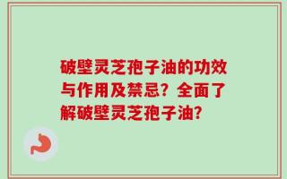 破壁灵芝孢子油的功效与作用及禁忌？全面了解破壁灵芝孢子油？