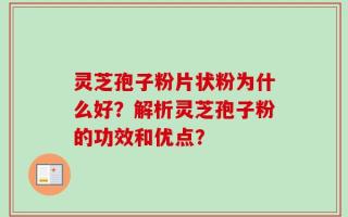 灵芝孢子粉片状粉为什么好？解析灵芝孢子粉的功效和优点？