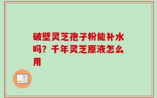 破壁灵芝孢子粉能补水吗？千年灵芝原液怎么用