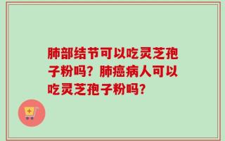 肺部结节可以吃灵芝孢子粉吗？肺癌病人可以吃灵芝孢子粉吗？