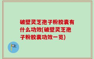 破壁灵芝孢子粉胶囊有什么功效(破壁灵芝孢子粉胶囊功效一览)