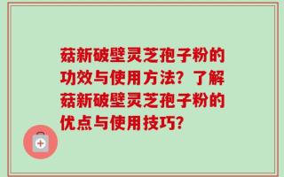 菇新破壁灵芝孢子粉的功效与使用方法？了解菇新破壁灵芝孢子粉的优点与使用技巧？