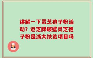 讲解一下灵芝孢子粉活动？运芝牌破壁灵芝孢子粉是浙大扶贫项目吗