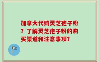 加拿大代购灵芝孢子粉？了解灵芝孢子粉的购买渠道和注意事项？