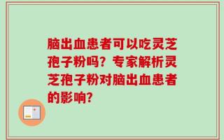 脑出血患者可以吃灵芝孢子粉吗？专家解析灵芝孢子粉对脑出血患者的影响？