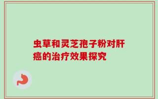 虫草和灵芝孢子粉对肝癌的治疗效果探究