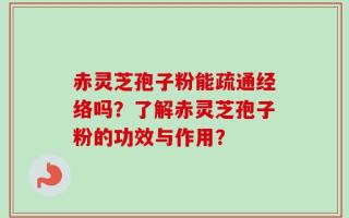 赤灵芝孢子粉能疏通经络吗？了解赤灵芝孢子粉的功效与作用？