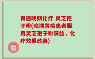 胃癌晚期化疗 灵芝孢子粉(晚期胃癌患者服用灵芝孢子粉获益，化疗效果改善)
