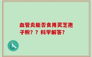 血管炎能否食用灵芝孢子粉？？科学解答？