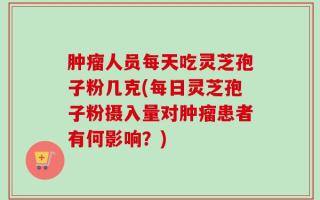 肿瘤人员每天吃灵芝孢子粉几克(每日灵芝孢子粉摄入量对肿瘤患者有何影响？)